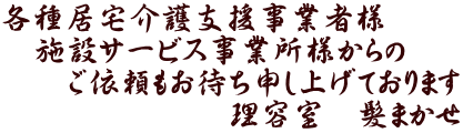 各種居宅介護支援事業者様 　施設サービス事業所様からの 　　ご依頼もお待ち申し上げております 　　　　　　　理容室　髪まかせ